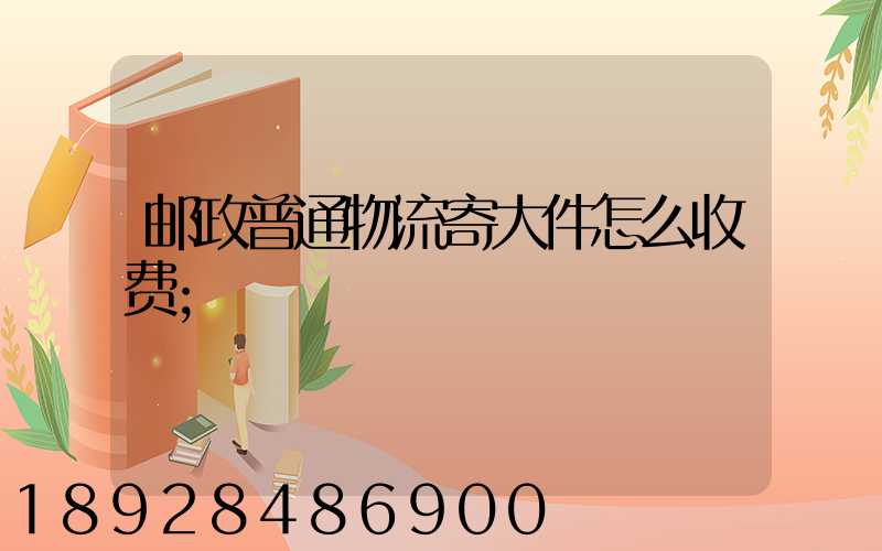 邮政普通物流寄大件怎么收费