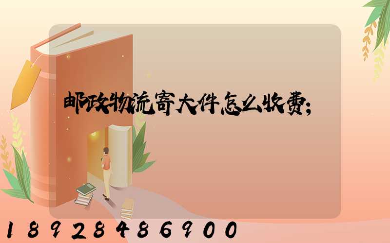 邮政物流寄大件怎么收费