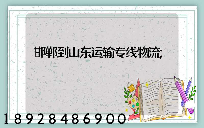 邯郸到山东运输专线物流