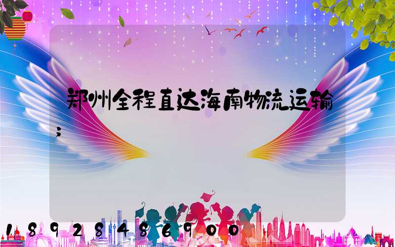 郑州全程直达海南物流运输