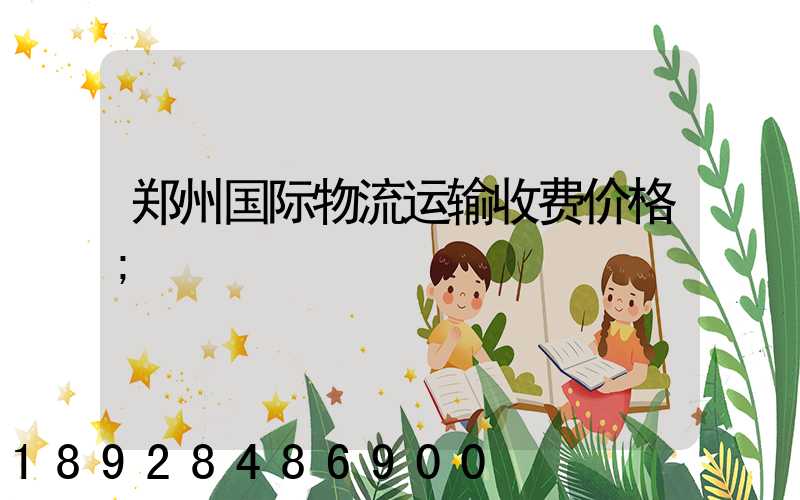 郑州国际物流运输收费价格