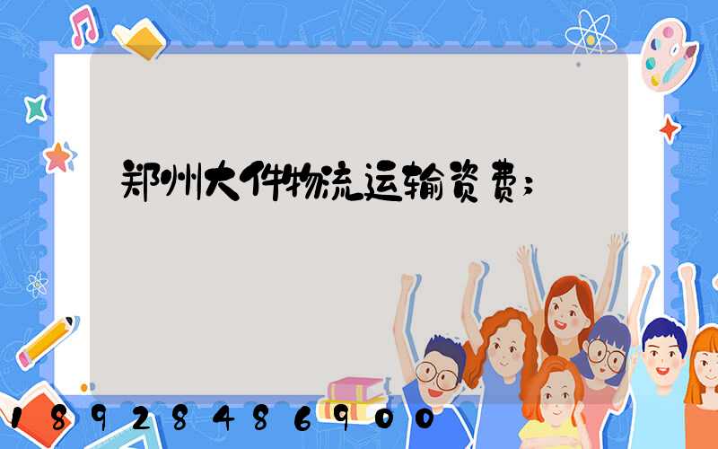 郑州大件物流运输资费