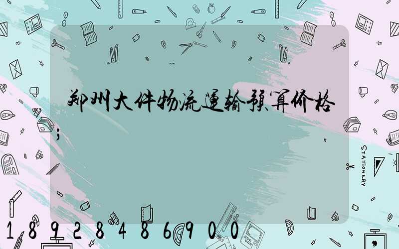 郑州大件物流运输预算价格