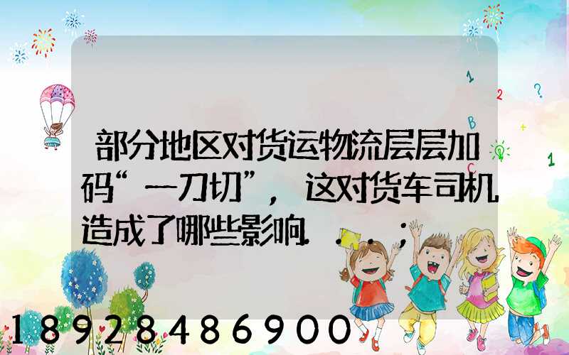 部分地区对货运物流层层加码“一刀切”,这对货车司机造成了哪些影响...