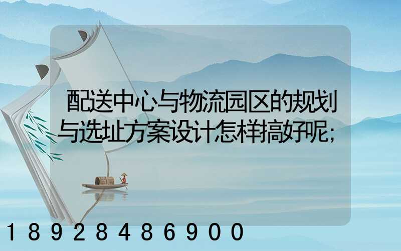配送中心与物流园区的规划与选址方案设计怎样搞好呢