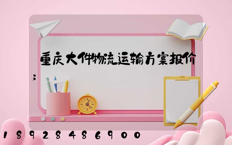 重庆大件物流运输方案报价