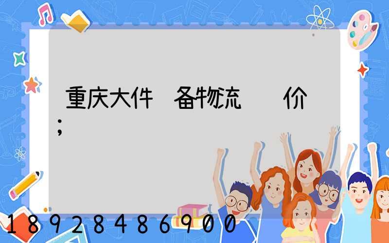 重庆大件设备物流运输价钱
