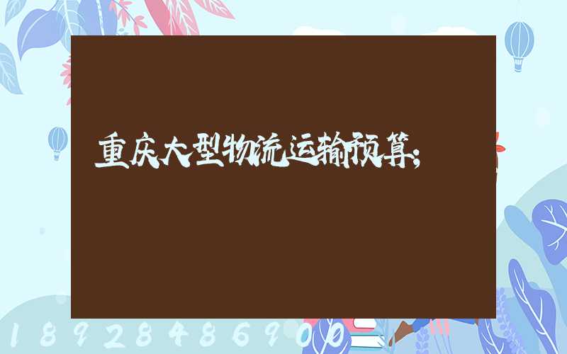 重庆大型物流运输预算