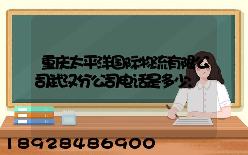 重庆太平洋国际物流有限公司武汉分公司电话是多少