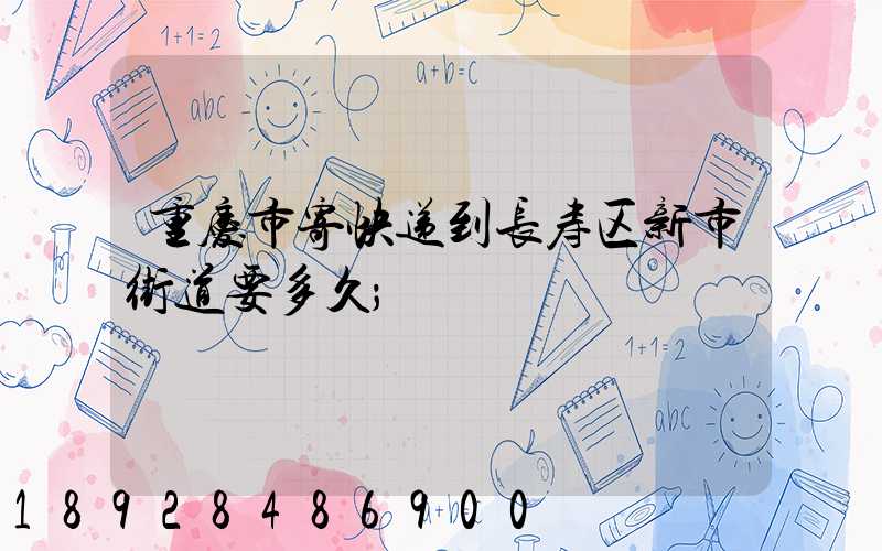 重庆市寄快递到长寿区新市街道要多久