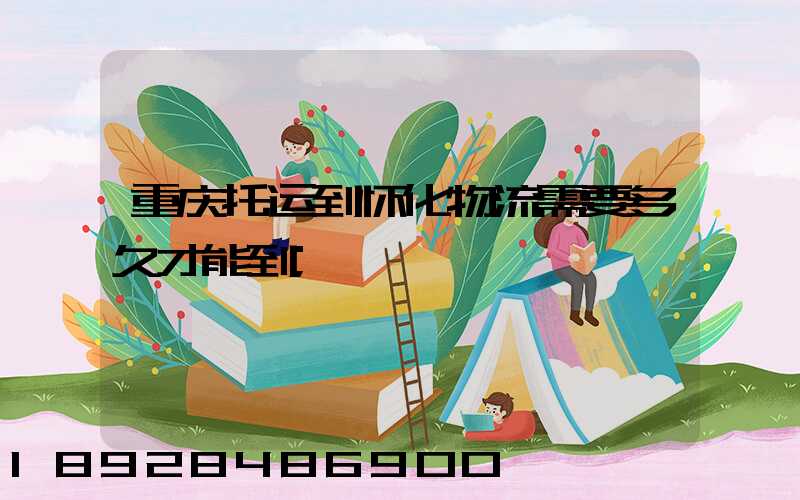 重庆托运到怀化物流需要多久才能到