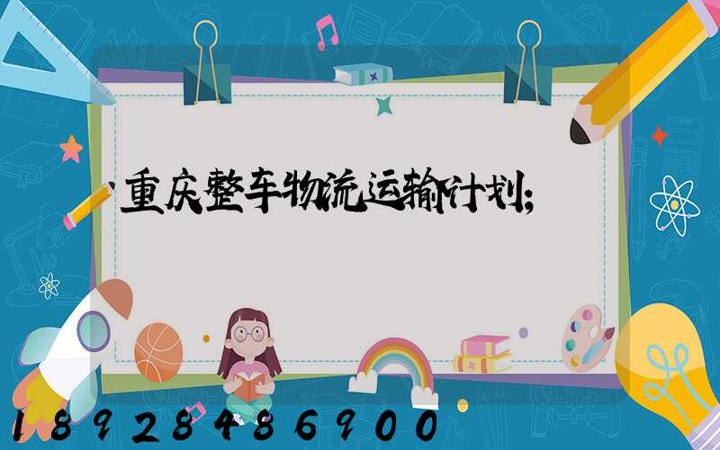 重庆整车物流运输计划