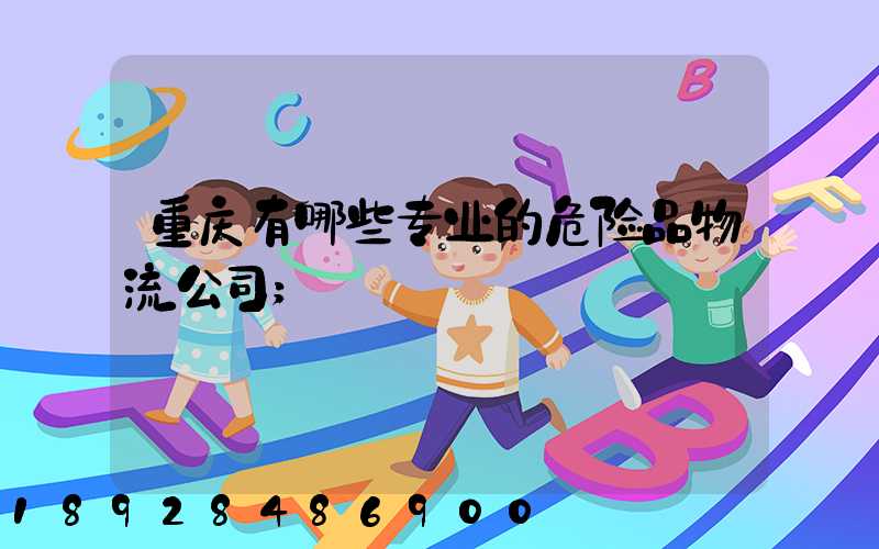 重庆有哪些专业的危险品物流公司