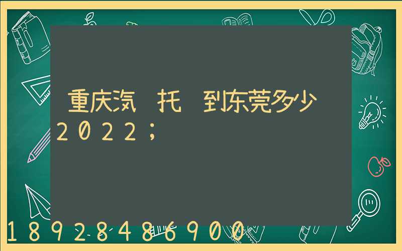 重庆汽车托运到东莞多少钱2022