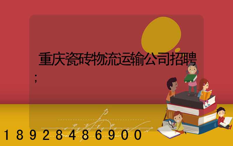 重庆瓷砖物流运输公司招聘
