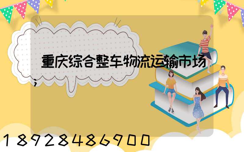 重庆综合整车物流运输市场