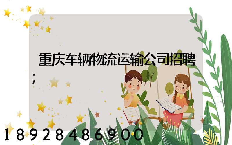 重庆车辆物流运输公司招聘