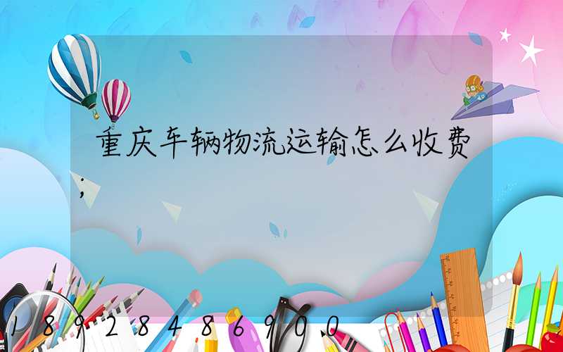 重庆车辆物流运输怎么收费