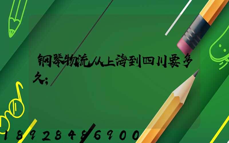 钢琴物流从上海到四川要多久
