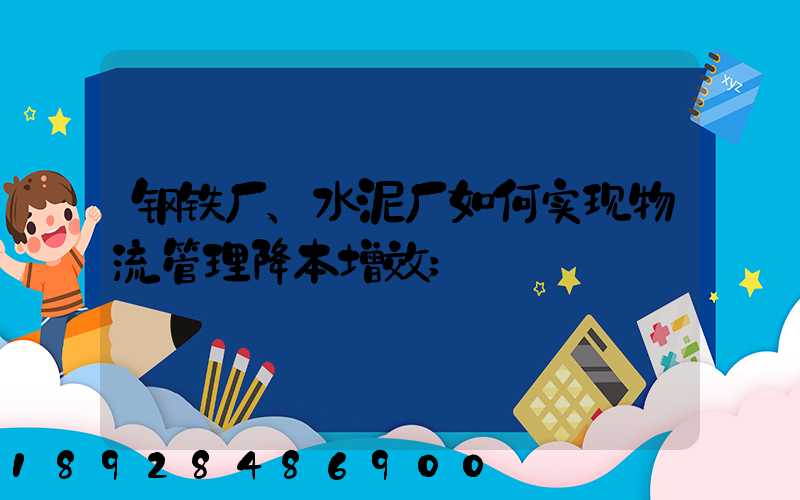 钢铁厂、水泥厂如何实现物流管理降本增效
