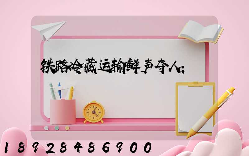 铁路冷藏运输鲜声夺人