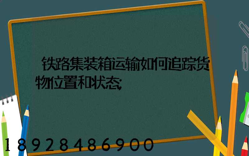 铁路集装箱运输如何追踪货物位置和状态