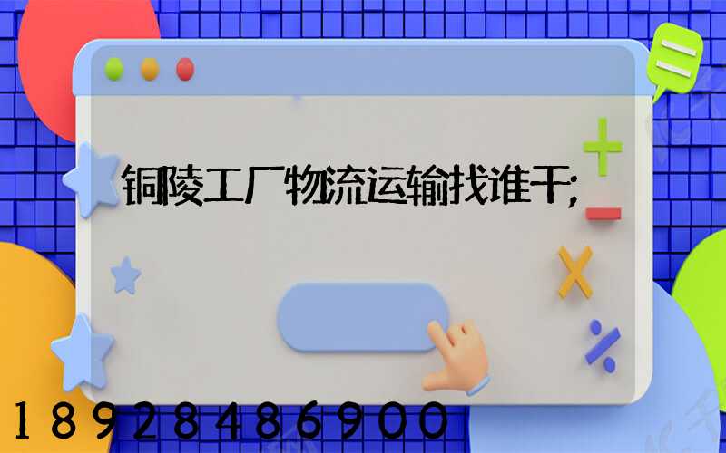 铜陵工厂物流运输找谁干