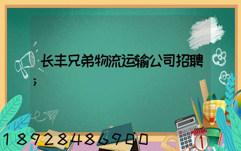 长丰兄弟物流运输公司招聘