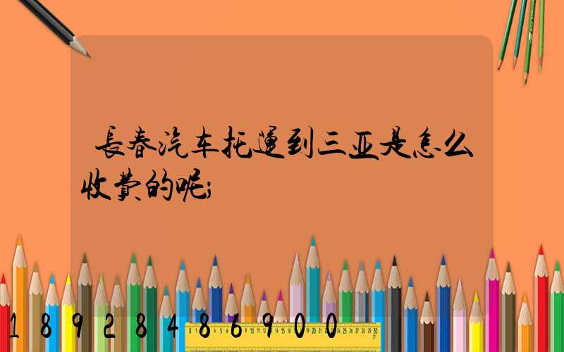 长春汽车托运到三亚是怎么收费的呢