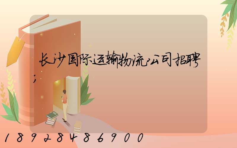 长沙国际运输物流公司招聘