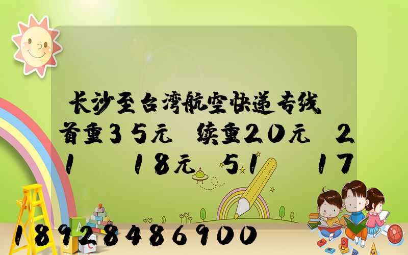 长沙至台湾航空快递专线(首重35元、续重20元)21KG18元,51KG17元...