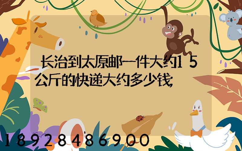 长治到太原邮一件大约15公斤的快递大约多少钱