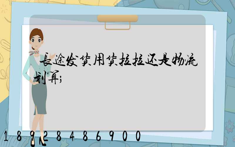 长途发货用货拉拉还是物流划算