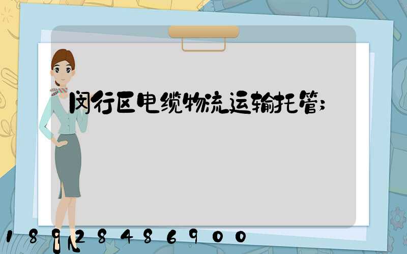闵行区电缆物流运输托管