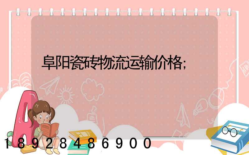 阜阳瓷砖物流运输价格