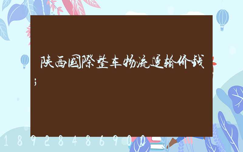 陕西国际整车物流运输价钱