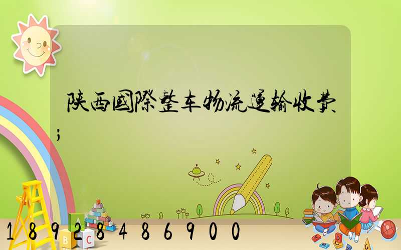 陕西国际整车物流运输收费