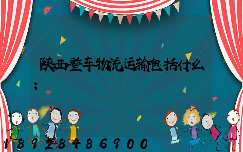 陕西整车物流运输包括什么