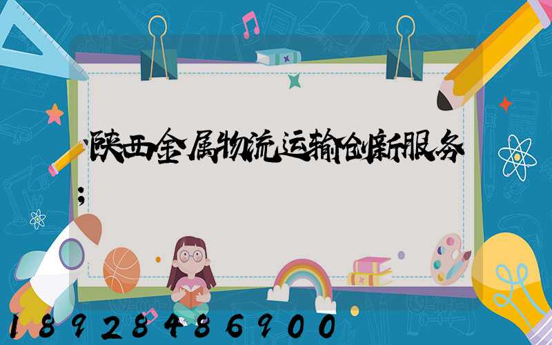 陕西金属物流运输创新服务