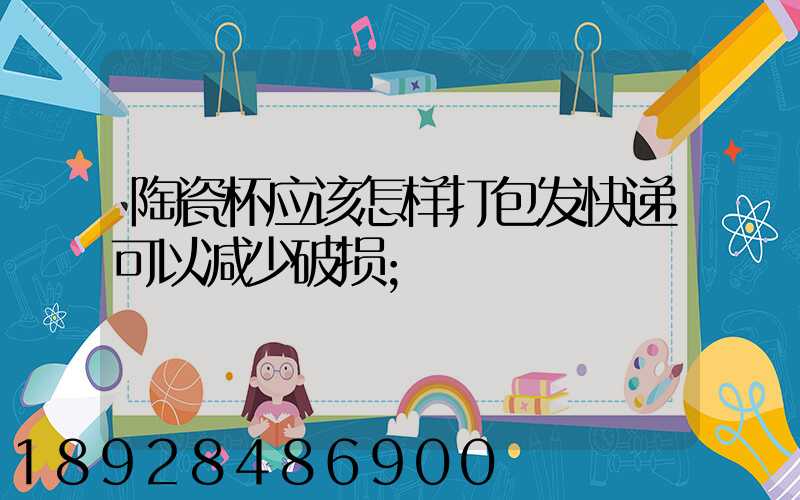 陶瓷杯应该怎样打包发快递可以减少破损