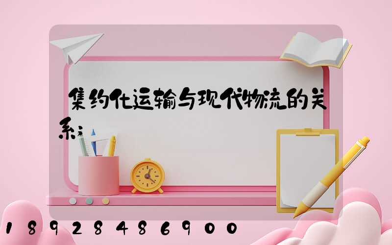 集约化运输与现代物流的关系