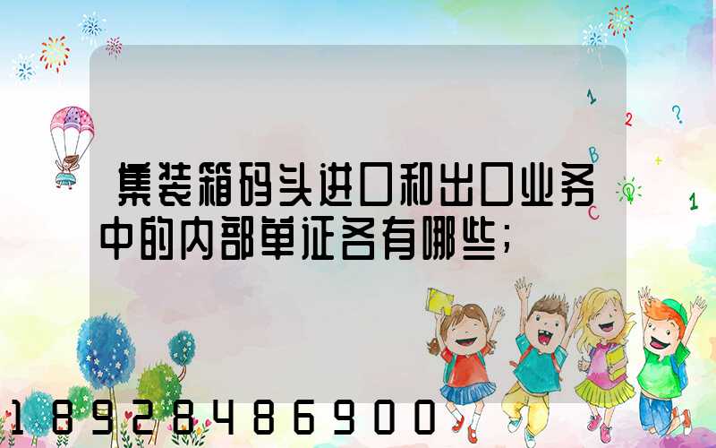 集装箱码头进口和出口业务中的内部单证各有哪些