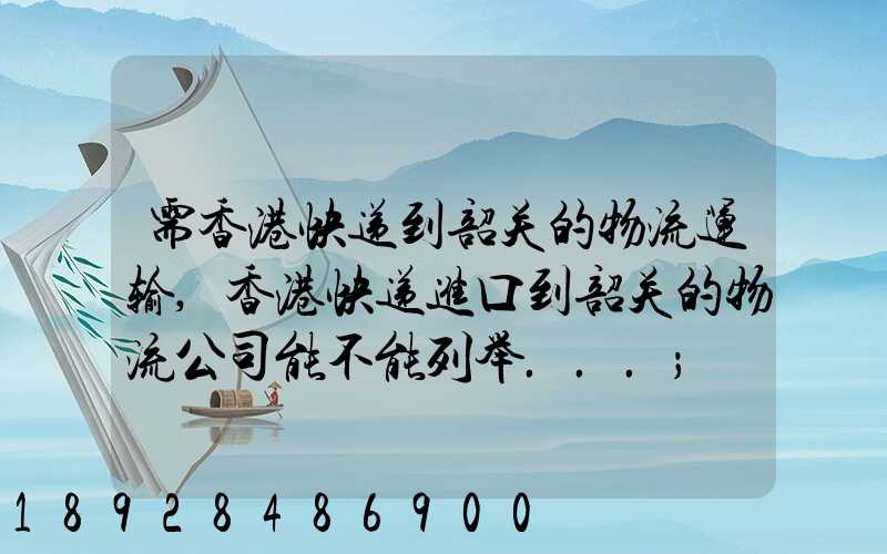 需香港快递到韶关的物流运输,香港快递进口到韶关的物流公司能不能列举...