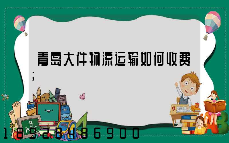 青岛大件物流运输如何收费