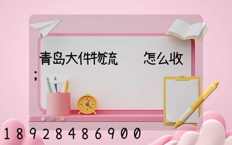 青岛大件物流运输怎么收费