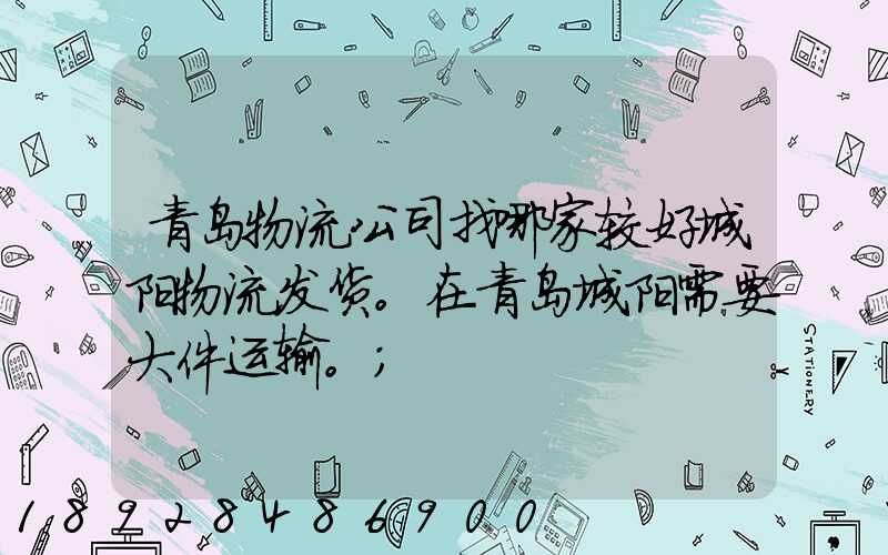 青岛物流公司找哪家较好城阳物流发货。在青岛城阳需要大件运输。
