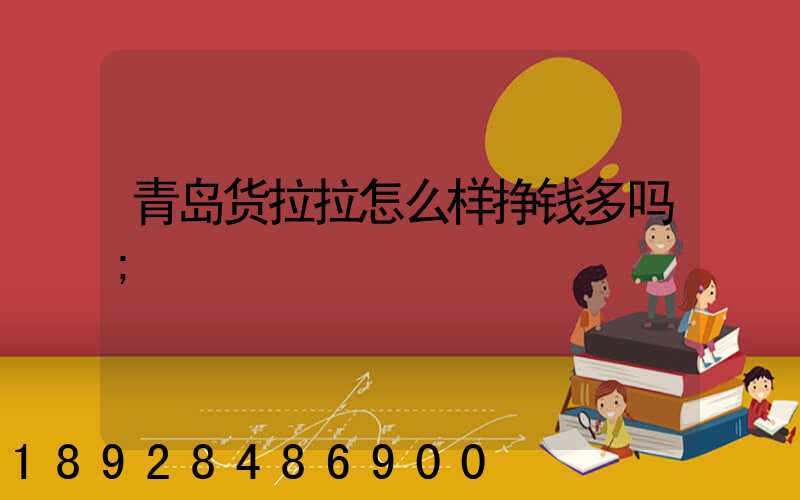 青岛货拉拉怎么样挣钱多吗