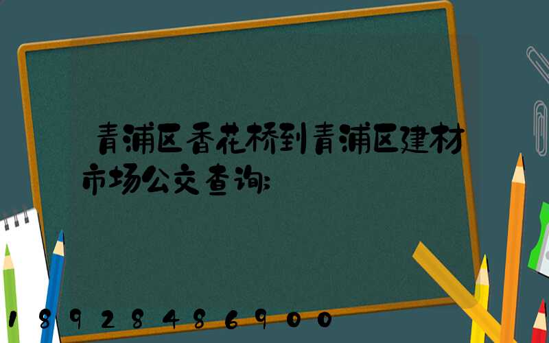 青浦区香花桥到青浦区建材市场公交查询