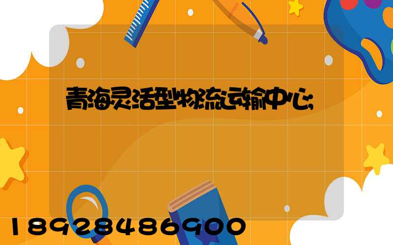 青海灵活型物流运输中心