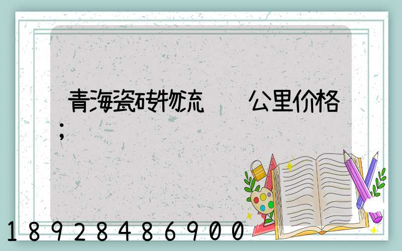 青海瓷砖物流运输公里价格